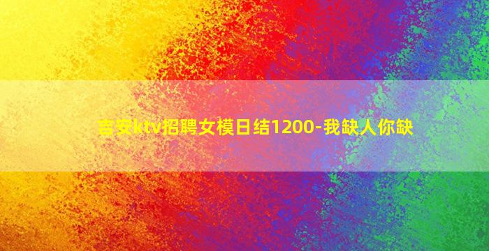 吉安ktv招聘女模日结1200-我缺人你缺