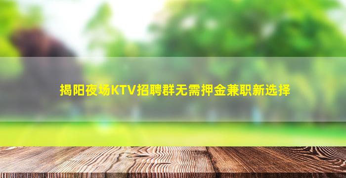 揭阳夜场KTV招聘群无需押金兼职新选择