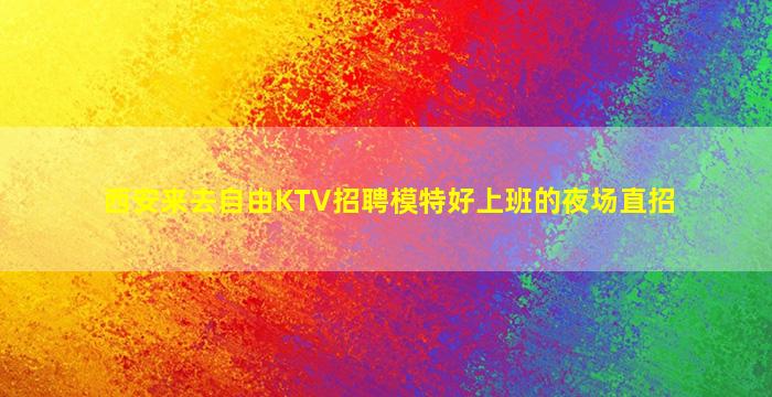 西安来去自由KTV招聘模特好上班的夜场直招
